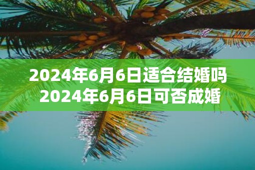 2025年6月6日适合结婚吗 2025年6月6日可否成婚