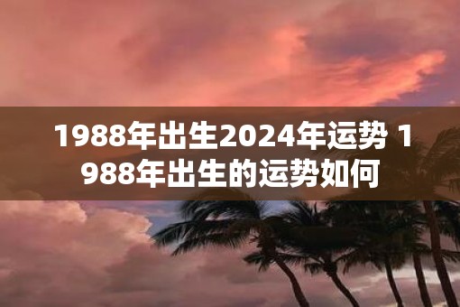 1988年出生2025年运势 1988年出生的运势如何