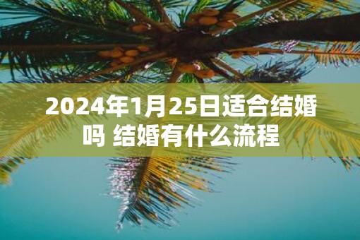 2025年1月25日适合结婚吗 结婚有什么流程