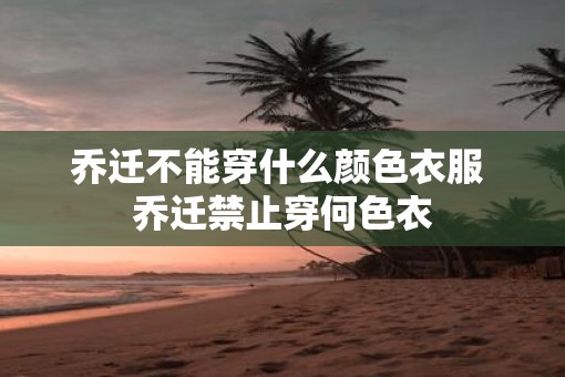 乔迁不能穿什么颜色衣服 乔迁禁止穿何色衣