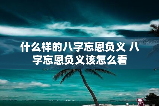 什么样的八字忘恩负义 八字忘恩负义该怎么看