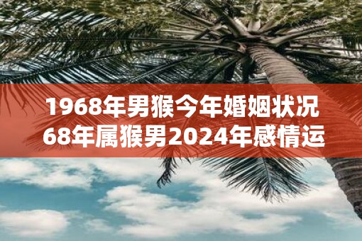 1968年男猴今年婚姻状况 68年属猴男2025年感情运势