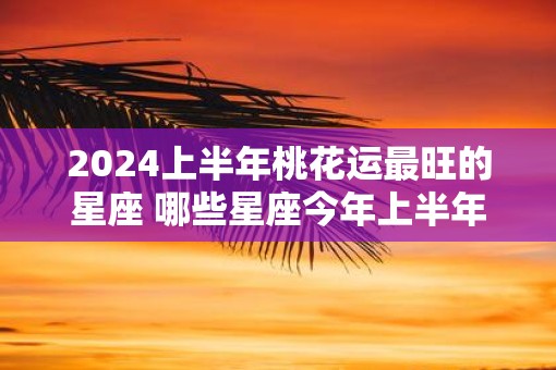 2025上半年桃花运最旺的星座 哪些星座今年上半年走桃花运