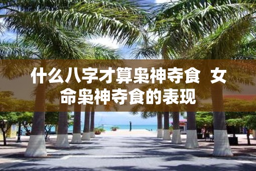 什么八字才算枭神夺食  女命枭神夺食的表现