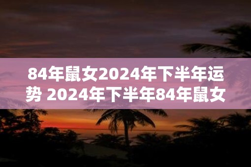 84年鼠女2025年下半年运势 2025年下半年84年鼠女运势如何