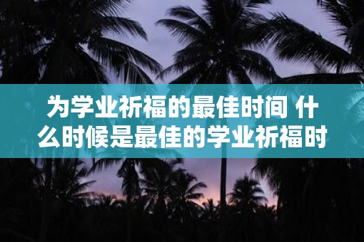 为学业祈福的最佳时间 什么时候是最佳的学业祈福时间