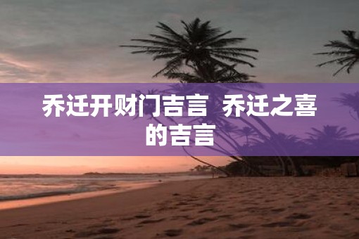 乔迁开财门吉言  乔迁之喜的吉言
