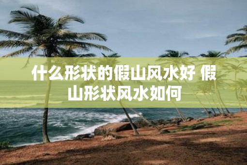 什么形状的假山风水好 假山形状风水如何