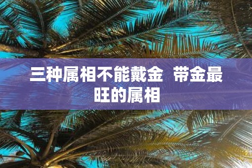 三种属相不能戴金  带金最旺的属相