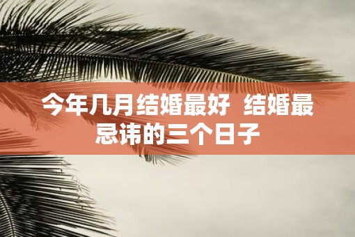 今年几月结婚最好  结婚最忌讳的三个日子