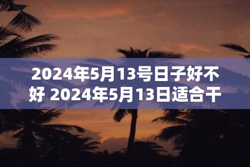 2025年5月13号日子好不好 2025年5月13日适合干什么