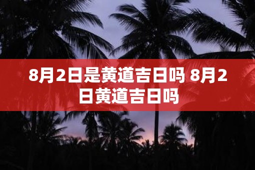 8月2日是黄道吉日吗 8月2日黄道吉日吗