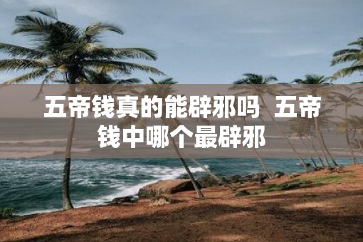五帝钱真的能辟邪吗  五帝钱中哪个最辟邪
