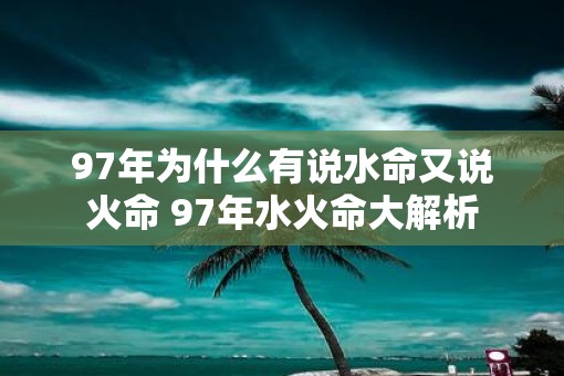 97年为什么有说水命又说火命 97年水火命大解析
