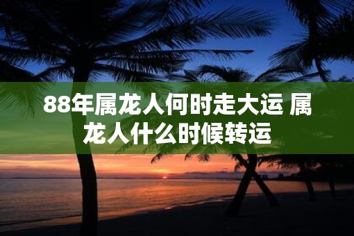 88年属龙人何时走大运 属龙人什么时候转运