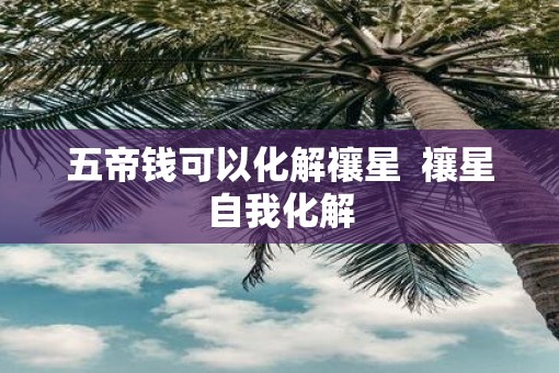 五帝钱可以化解禳星  禳星自我化解