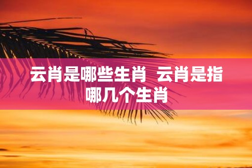 云肖是哪些生肖  云肖是指哪几个生肖