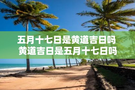 五月十七日是黄道吉日吗 黄道吉日是五月十七日吗