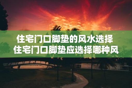 住宅门口脚垫的风水选择 住宅门口脚垫应选择哪种风水
