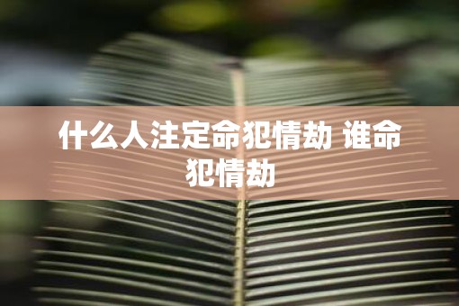 什么人注定命犯情劫 谁命犯情劫
