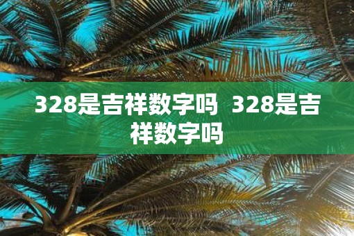 328是吉祥数字吗  328是吉祥数字吗