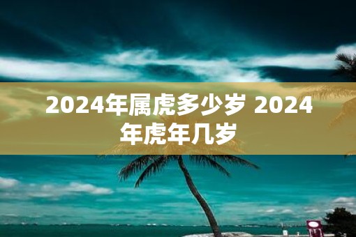 2025年属虎多少岁 2025年虎年几岁