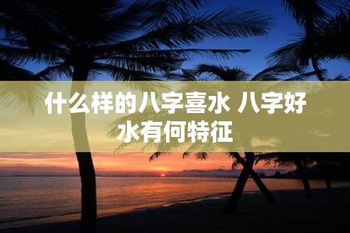 什么样的八字喜水 八字好水有何特征