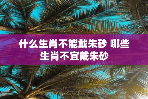 什么生肖不能戴朱砂 哪些生肖不宜戴朱砂