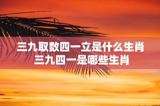 三九取数四一立是什么生肖 三九四一是哪些生肖