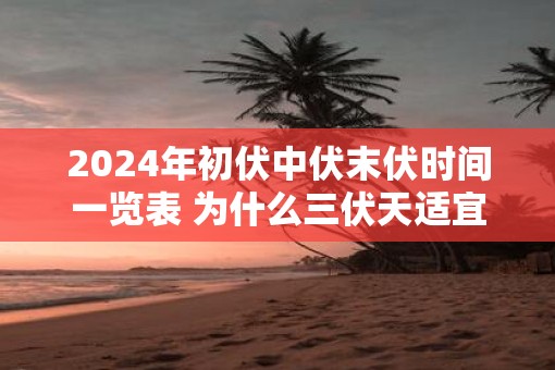 2025年初伏中伏末伏时间一览表 为什么三伏天适宜养生