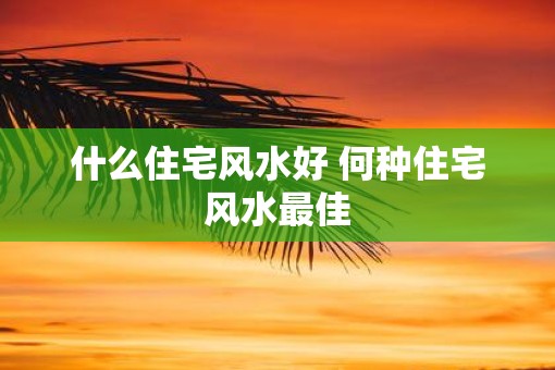 什么住宅风水好 何种住宅风水最佳