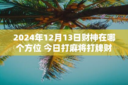 2025年12月13日财神在哪个方位 今日打麻将打牌财运方位