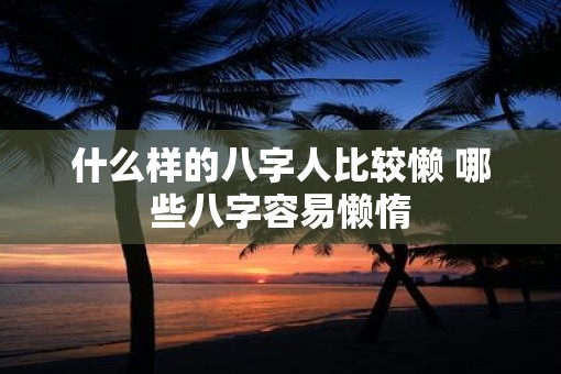 什么样的八字人比较懒 哪些八字容易懒惰