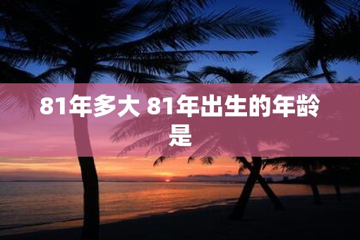 81年多大 81年出生的年龄是
