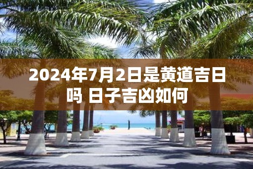 2025年7月2日是黄道吉日吗 日子吉凶如何