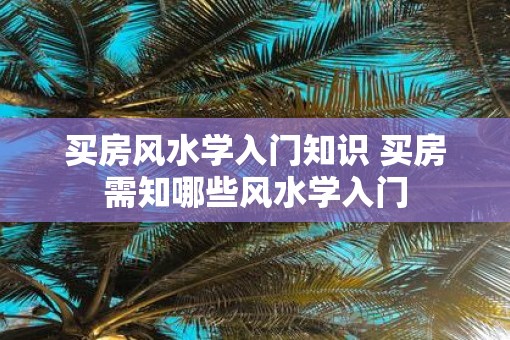 买房风水学入门知识 买房需知哪些风水学入门