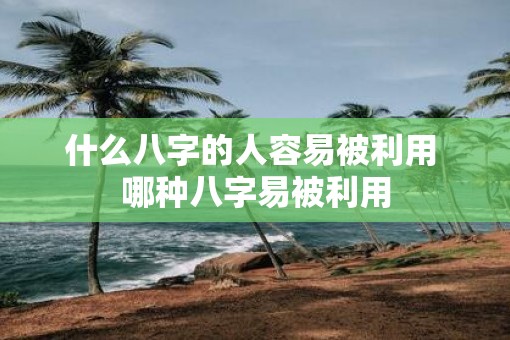 什么八字的人容易被利用 哪种八字易被利用