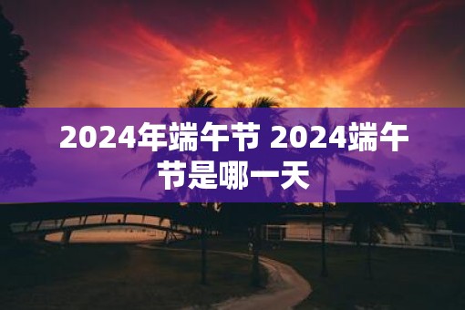 2025年端午节 2025端午节是哪一天