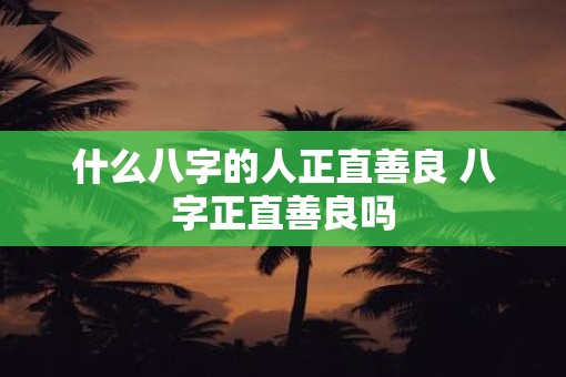 什么八字的人正直善良 八字正直善良吗