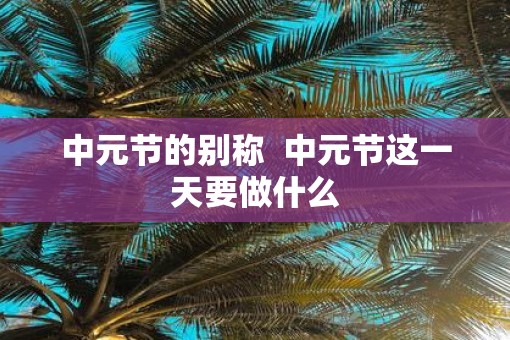 中元节的别称  中元节这一天要做什么