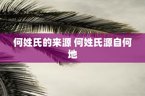 何姓氏的来源 何姓氏源自何地
