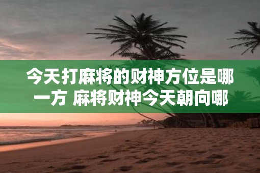 今天打麻将的财神方位是哪一方 麻将财神今天朝向哪个方向