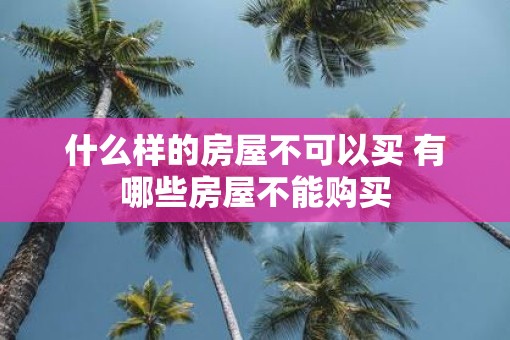 什么样的房屋不可以买 有哪些房屋不能购买