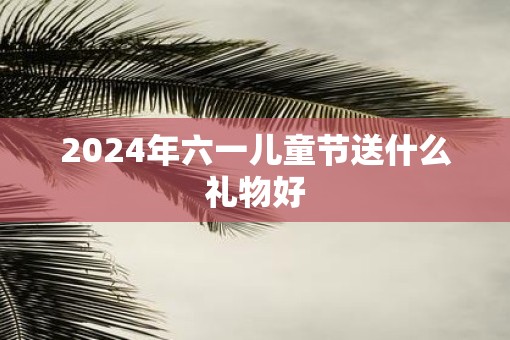 2025年六一儿童节送什么礼物好