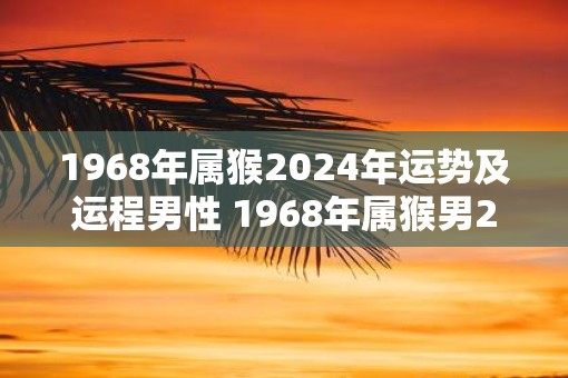 1968年属猴2025年运势及运程男性 1968年属猴男2025年运势如何