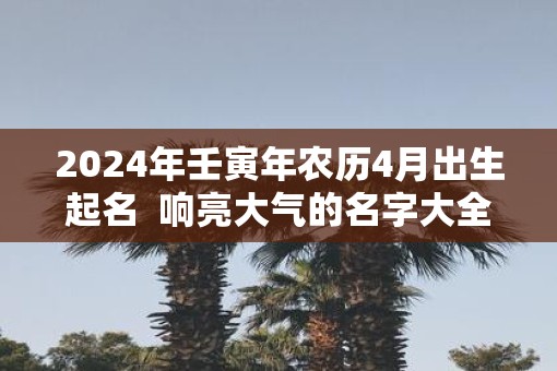 2025年壬寅年农历4月出生起名  响亮大气的名字大全
