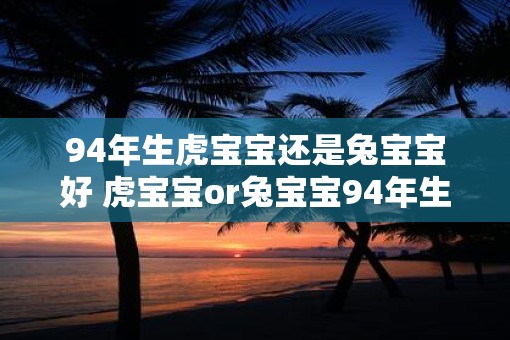 94年生虎宝宝还是兔宝宝好 虎宝宝or兔宝宝94年生谁更棒