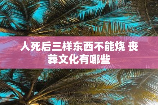 人死后三样东西不能烧 丧葬文化有哪些