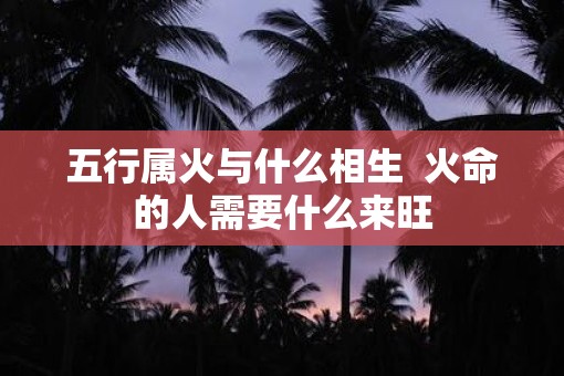 五行属火与什么相生  火命的人需要什么来旺