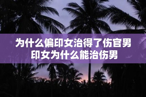 为什么偏印女治得了伤官男 印女为什么能治伤男